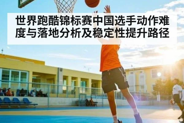 世界跑酷锦标赛中国选手动作难度与落地分析及稳定性提升路径
