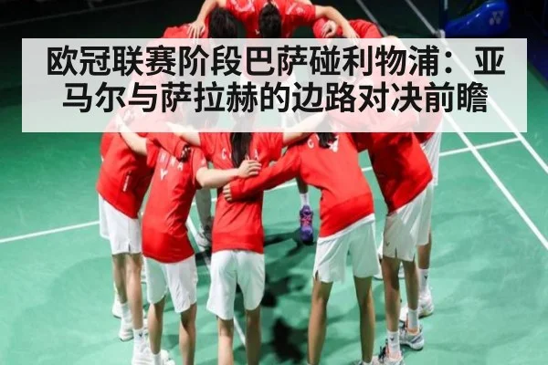 欧冠联赛阶段巴萨碰利物浦：亚马尔与萨拉赫的边路对决前瞻