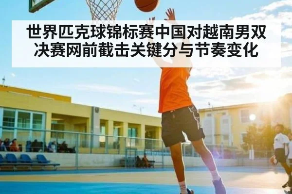 世界匹克球锦标赛中国对越南男双决赛网前截击关键分与节奏变化