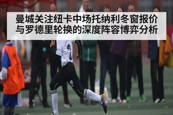 曼城关注纽卡中场托纳利冬窗报价与罗德里轮换的深度阵容博弈分析